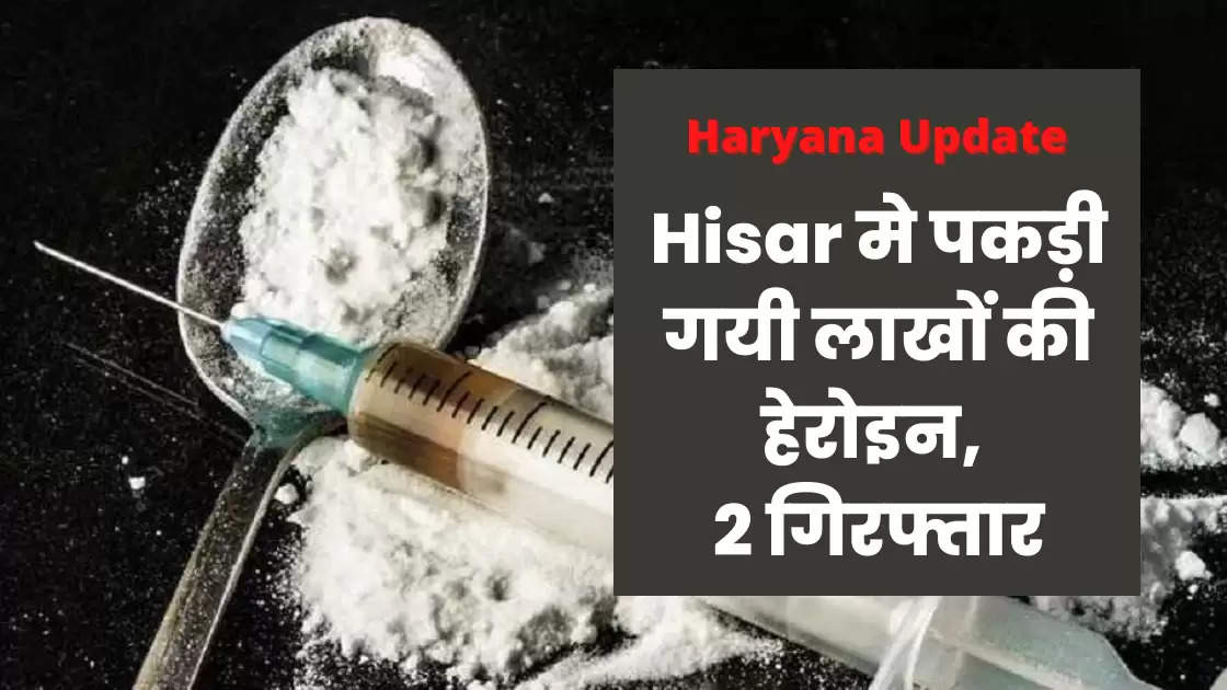 Hisar मे पकड़ी गयी लाखों की हेरोइन, 2 गिरफ्तार, दिल्ली मे विदेशी से खरीदकर लायी गयी थी