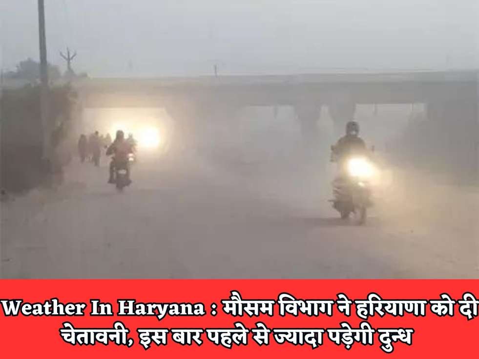 Weather In Haryana : मौसम विभाग ने हरियाणा को दी चेतावनी, इस बार पहले से ज्यादा पड़ेगी दुन्ध 