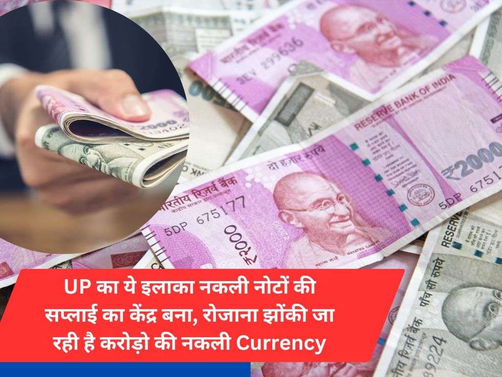 UP का ये इलाका नकली नोटों की सप्लाई का केंद्र बना, रोजाना झोंकी जा रही है करोड़ो की नकली Currency