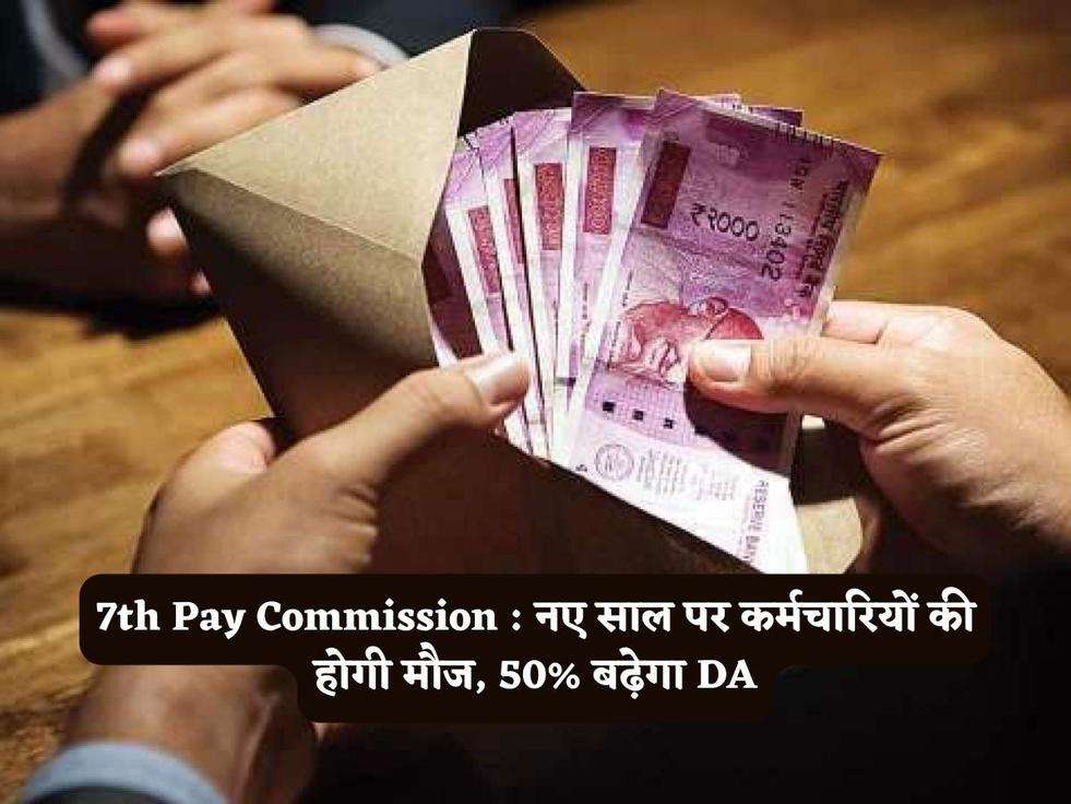 7th Pay Commission : नए साल पर कर्मचारियों की होगी मौज, 50% बढ़ेगा DA