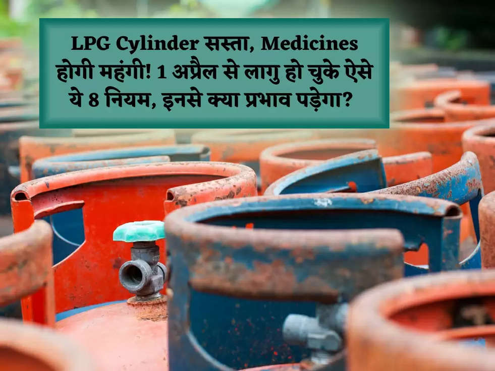 LPG Cylinder सस्ता, Medicines होगी महंगी! 1 अप्रैल से लागु हो चुके ऐसे ये 8 नियम, इनसे क्या प्रभाव पड़ेगा? 