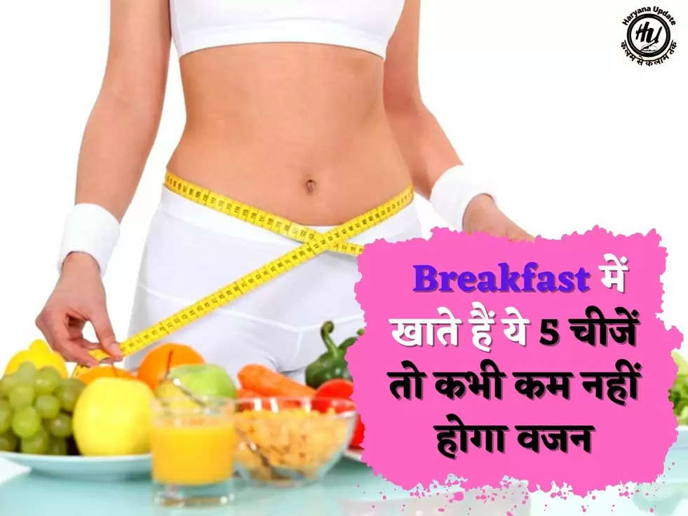  Breakfast में खाते हैं ये 5 चीजें तो कभी कम नहीं होगा वजन