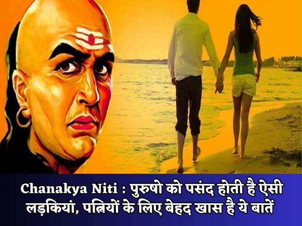 Chanakya Niti : पुरुषो को पसंद होती है ऐसी लड़कियां, पत्नियों के लिए बेहद खास है ये बातें 