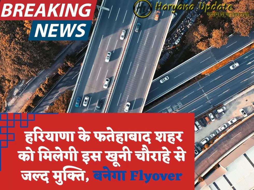  हरियाणा के फतेहाबाद शहर को मिलेगी इस खूनी चौराहे से जल्द मुक्ति, बनेगा Flyover