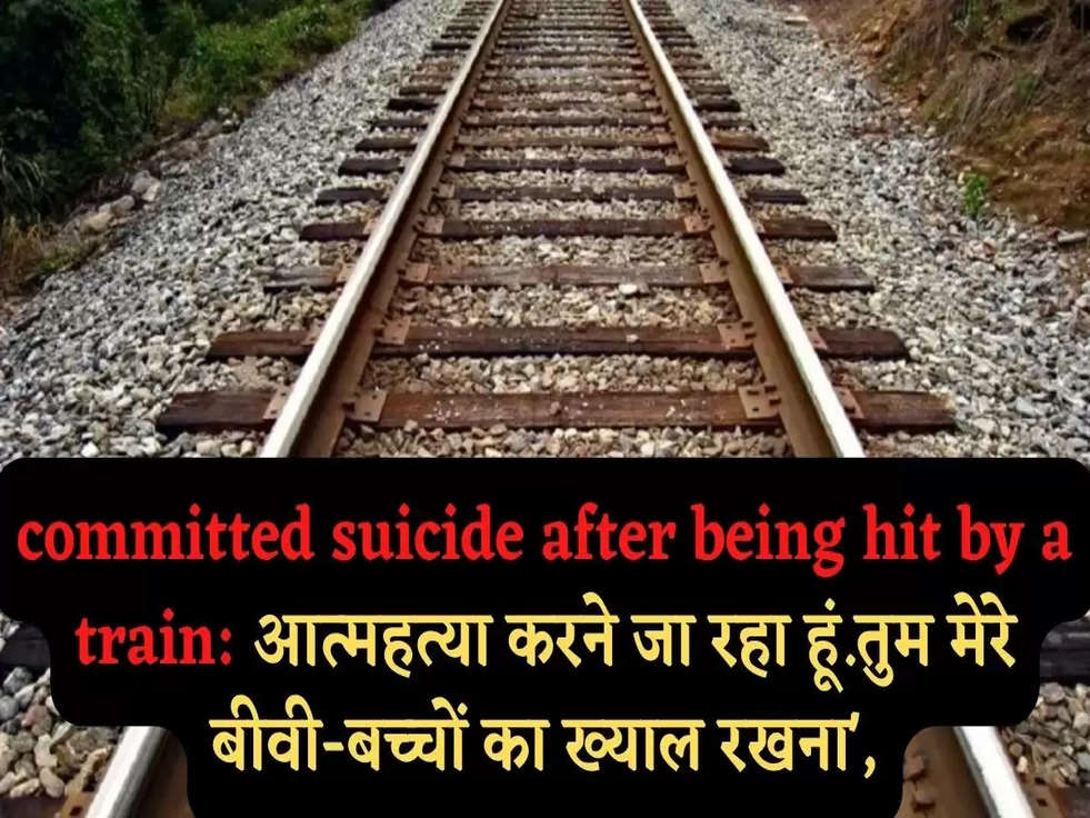 committed suicide after being hit by a train​​​​​​​: आत्महत्या करने जा रहा हूं.तुम मेरे बीवी-बच्चों का ख्याल रखना',