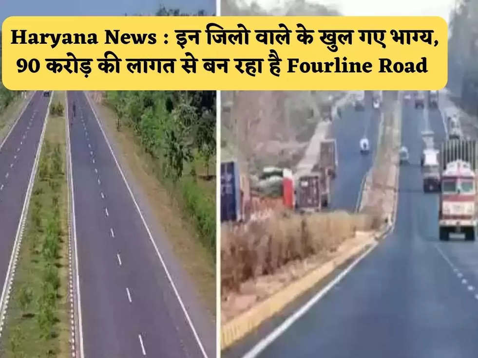 Haryana News :  इन जिलो वाले के खुल गए भाग्य, 90 करोड़ की लागत से बन रहा है Fourline Road 