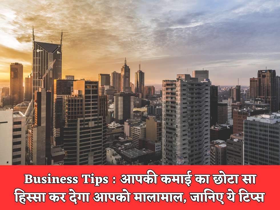 Business Tips : आपकी कमाई का छोटा सा हिस्सा कर देगा आपको मालामाल, जानिए ये टिप्स 