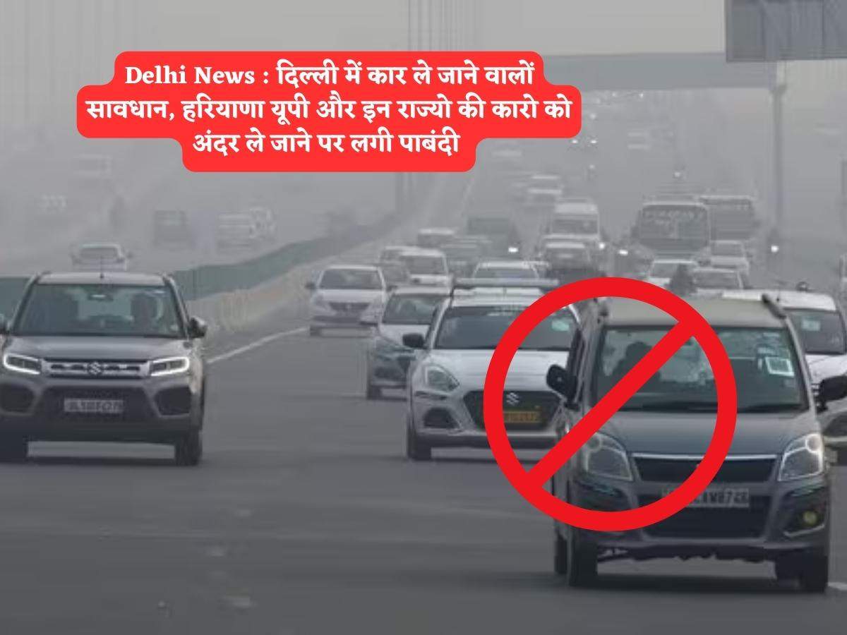 Delhi News : दिल्ली में कार ले जाने वालों सावधान, हरियाणा यूपी और इन ...