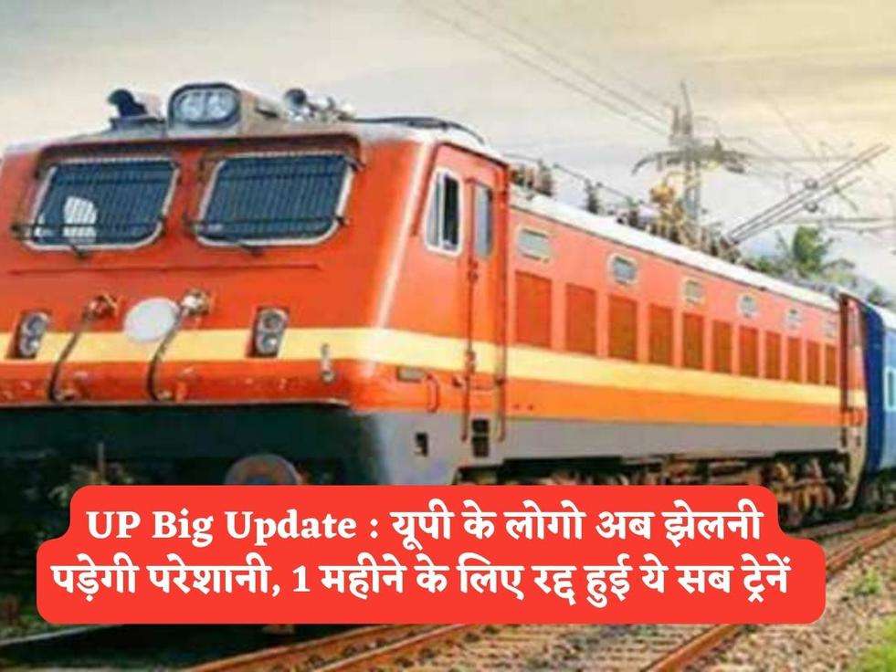 UP Big Update : यूपी के लोगो अब झेलनी पड़ेगी परेशानी, 1 महीने के लिए रद्द हुई ये सब ट्रेनें  