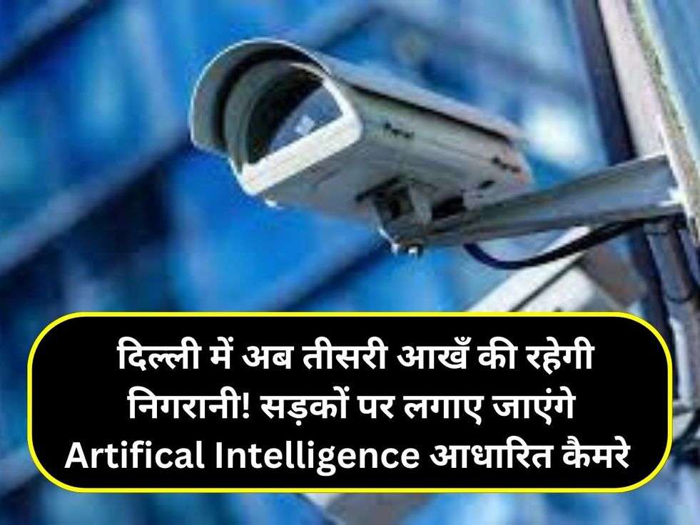  दिल्ली में अब तीसरी आखँ की रहेगी निगरानी! सड़कों पर लगाए जाएंगे Artifical Intelligence आधारित कैमरे 