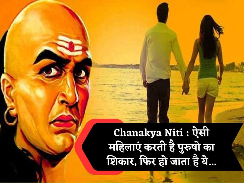 Chanakya Niti : ऐसी महिलाएं करती है पुरुषो का शिकार, फिर हो जाता है ये...