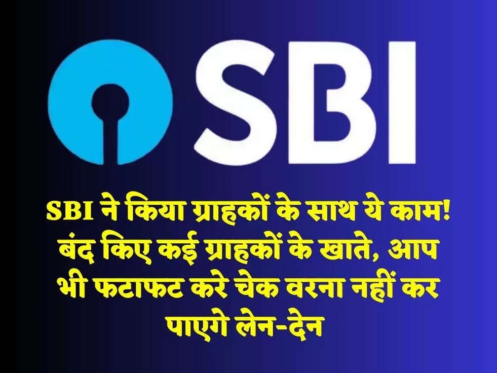 SBI ने किया ग्राहकों के साथ ये काम! बंद किए कई ग्राहकों के खाते, आप भी फटाफट करे चेक वरना नहीं कर पाएगे लेन-देन 