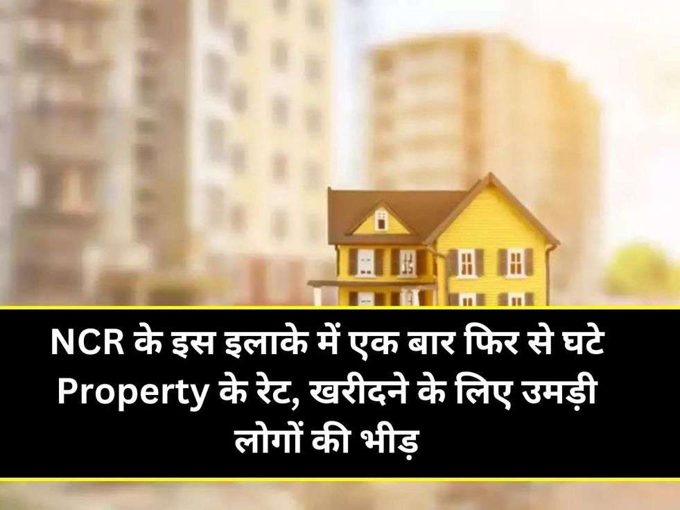 NCR के इस इलाके में एक बार फिर से घटे Property के रेट, खरीदने के लिए उमड़ी लोगों की भीड़