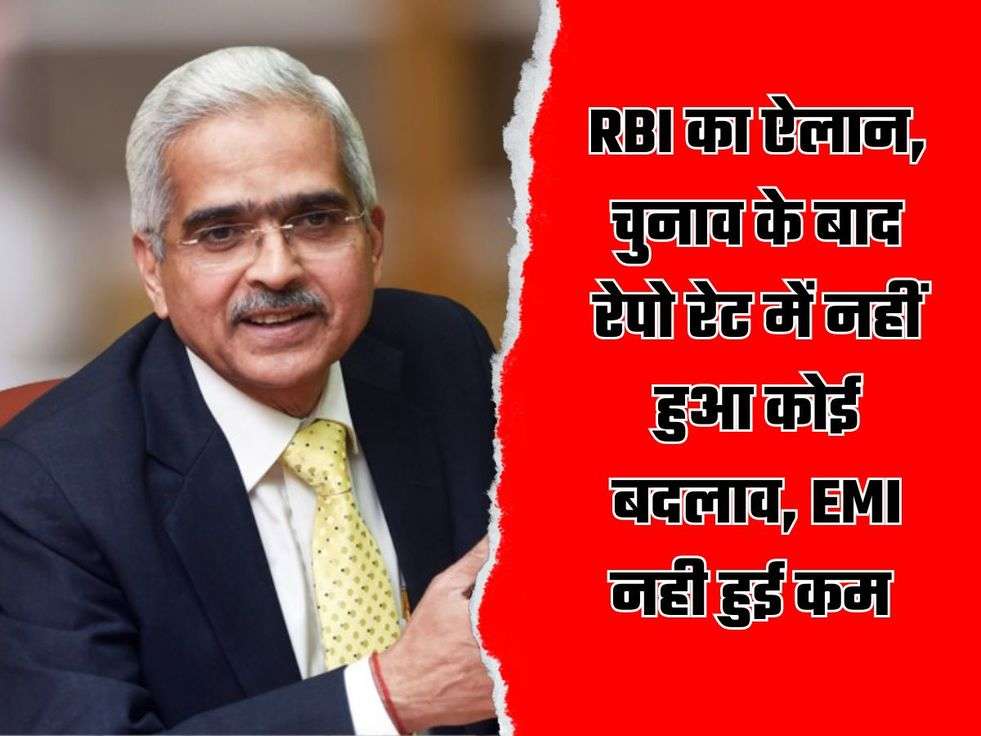 RBI का ऐलान, चुनाव के बाद रेपो रेट में नहीं हुआ कोई बदलाव, EMI नही हुई कम 