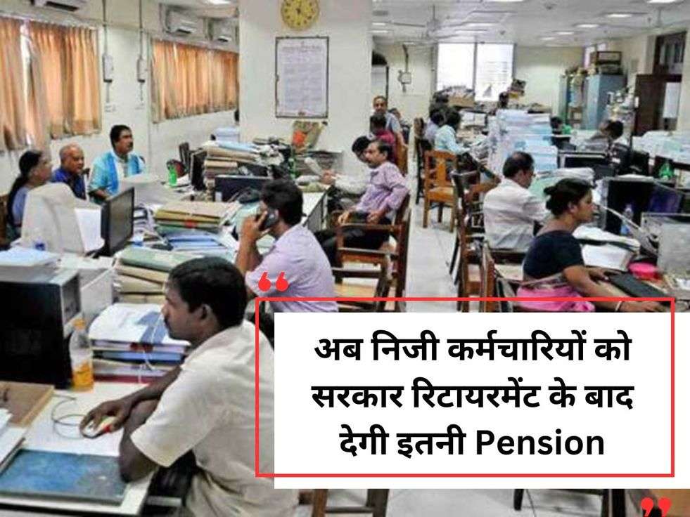 अब निजी कर्मचारियों को सरकार रिटायरमेंट के बाद देगी इतनी Pension