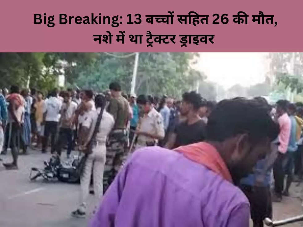 Big Breaking: 13 बच्चों सहित 26 की मौत, नशे में था ट्रैक्टर ड्राइवर 