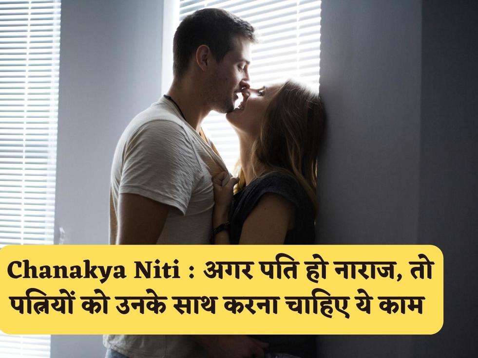 Chanakya Niti : अगर पति हो नाराज, तो पत्नियों को उनके साथ करना चाहिए ये काम 