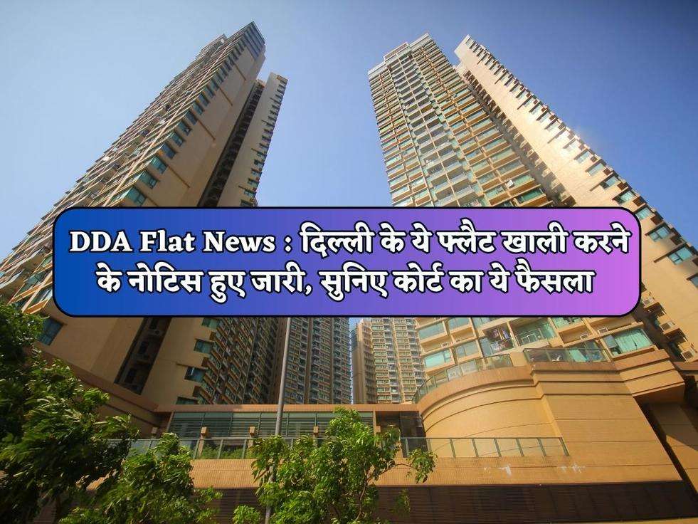 DDA Flat News : दिल्ली के ये फ्लैट खाली करने के नोटिस हुए जारी, सुनिए कोर्ट का ये फैसला 