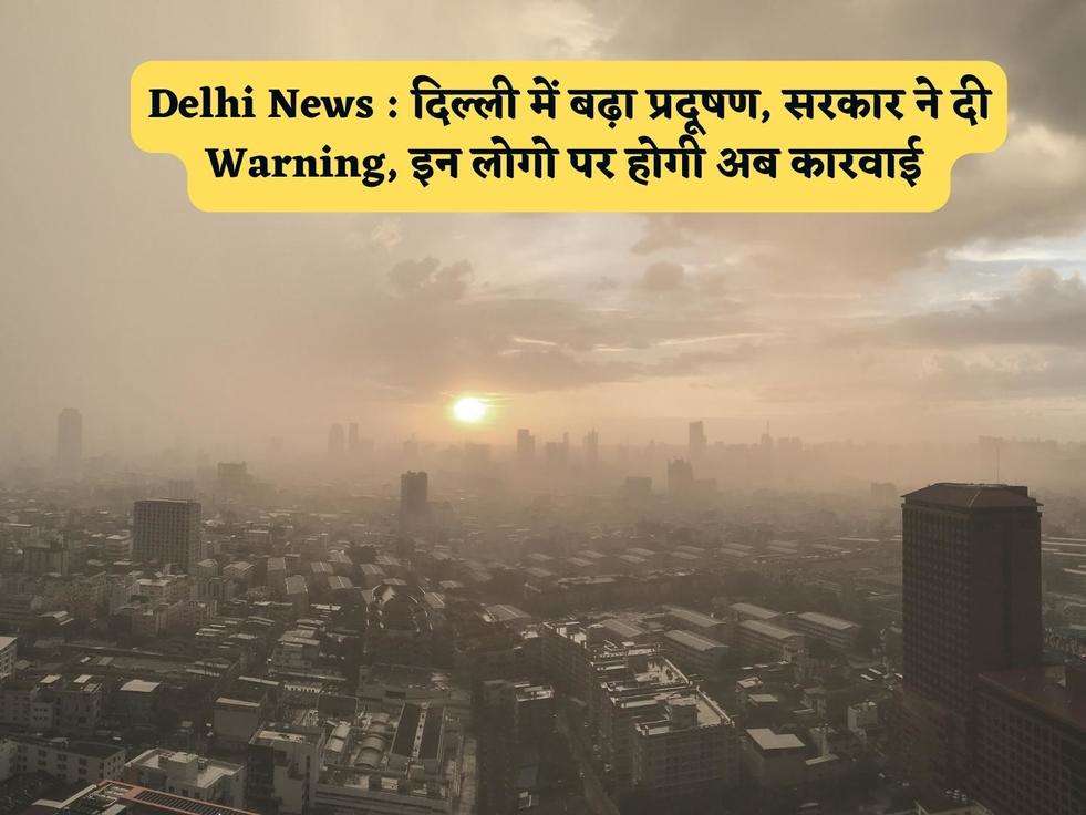 Delhi News : दिल्ली में बढ़ा प्रदूषण, सरकार ने दी Warning, इन लोगो पर होगी अब कारवाई 