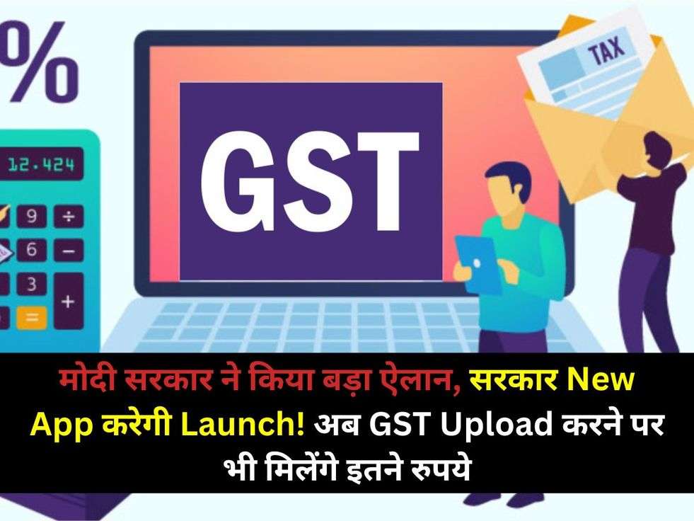 मोदी सरकार ने किया बड़ा ऐलान, सरकार New App करेगी Launch! अब GST Upload करने पर भी मिलेंगे इतने रुपये