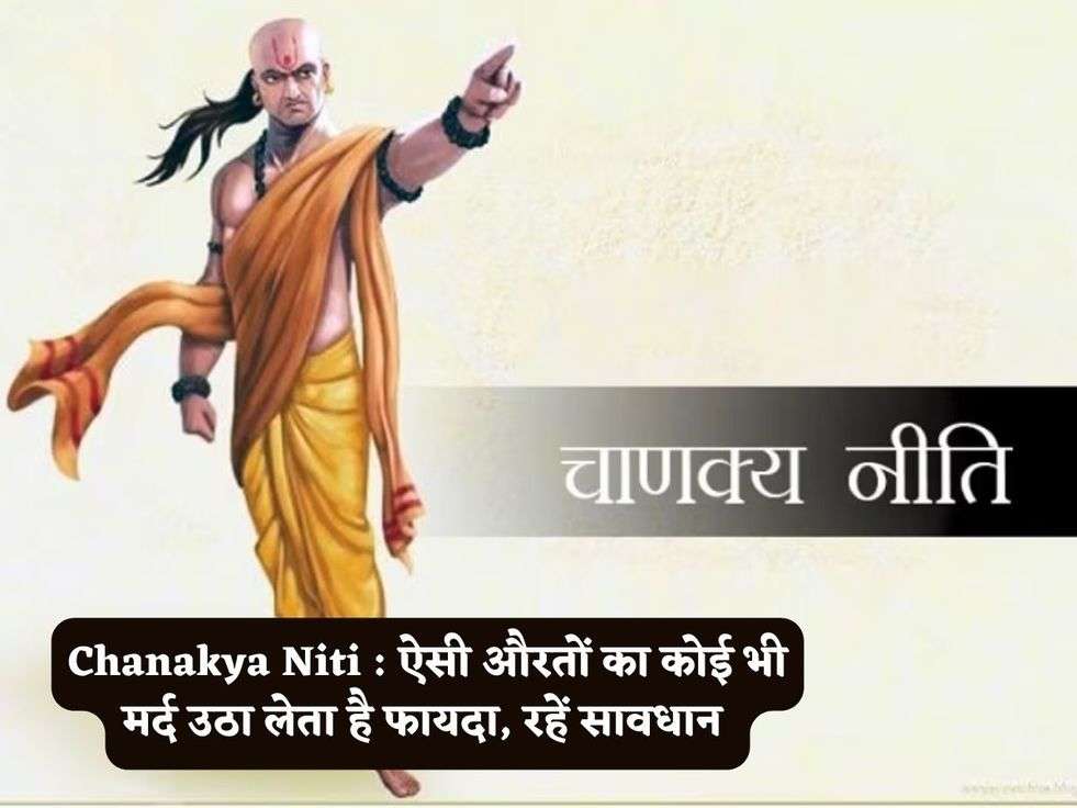 Chanakya Niti : ऐसी औरतों का कोई भी मर्द उठा लेता है फायदा, रहें सावधान 