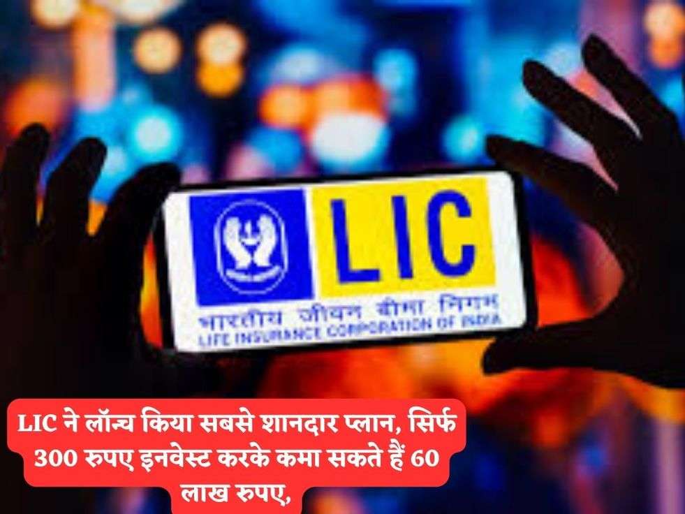 LIC ने लॉन्च किया सबसे शानदार प्लान, सिर्फ 300 रुपए इनवेस्ट करके कमा सकते हैं 60 लाख रुपए,