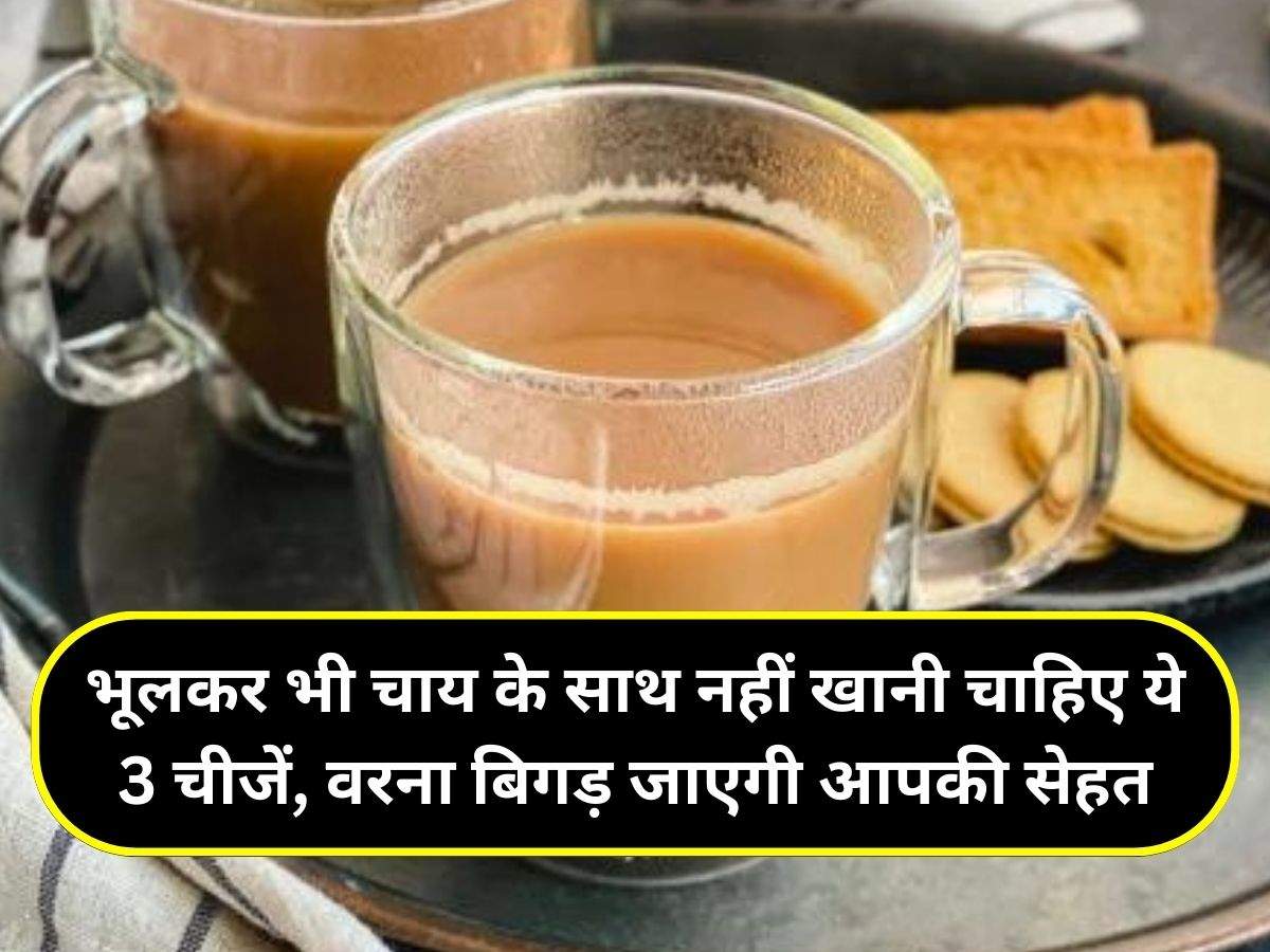 भूलकर भी चाय के साथ नहीं खानी चाहिए ये 3 चीजें वरना बिगड़ जाएगी आपकी सेहत