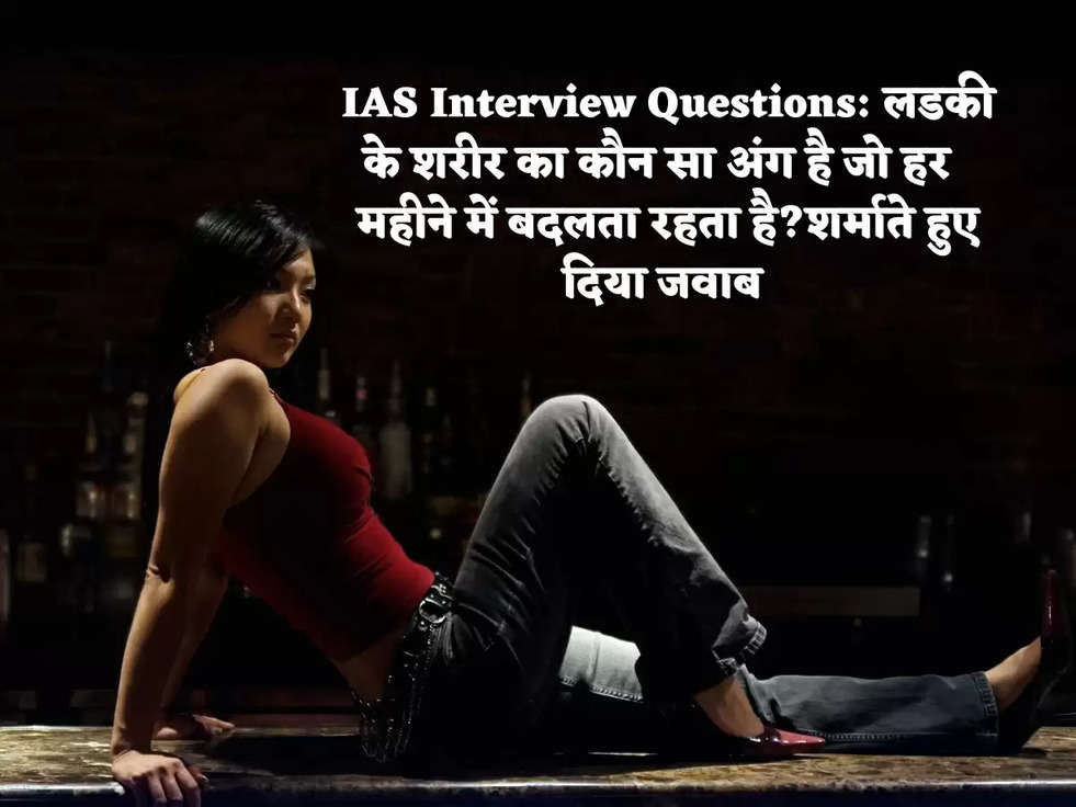 IAS Interview Questions: लडकी के शरीर का कौन सा अंग है जो हर  महीने में बदलता रहता है?शर्माते हुए दिया जवाब 