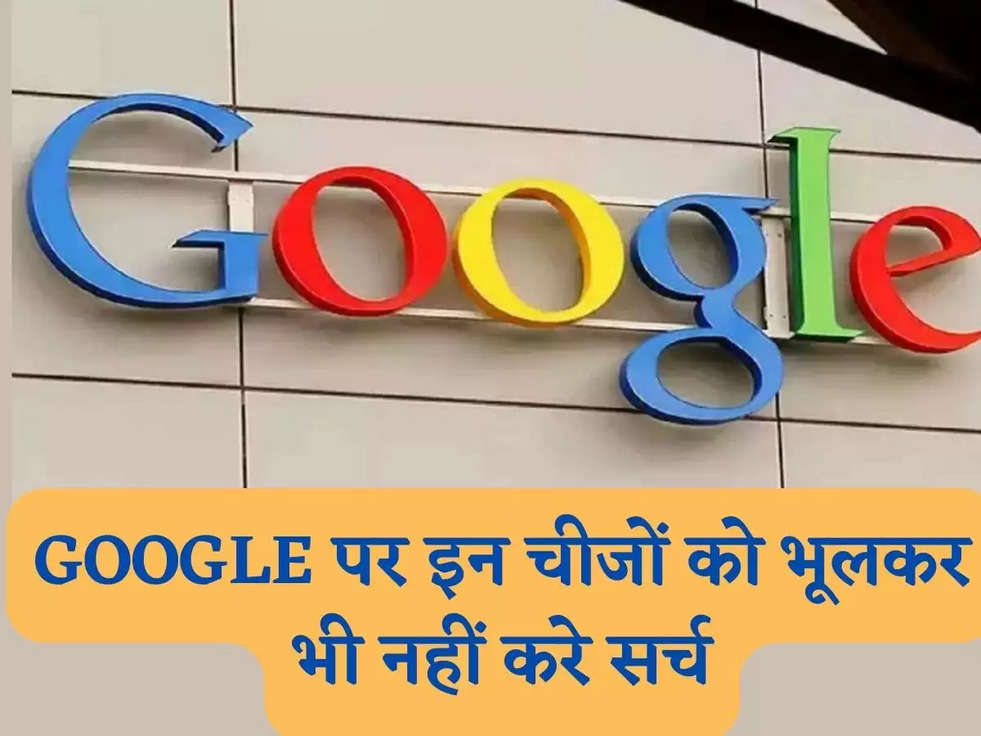 GOOGLE पर इन चीजों को भूलकर भी नहीं करे सर्च