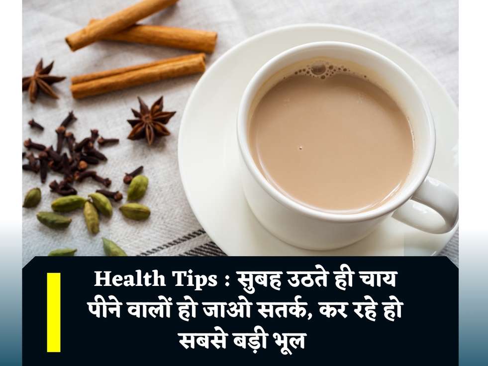 Health Tips : सुबह उठते ही चाय पीने वालों हो जाओ सतर्क, कर रहे हो सबसे बड़ी भूल 