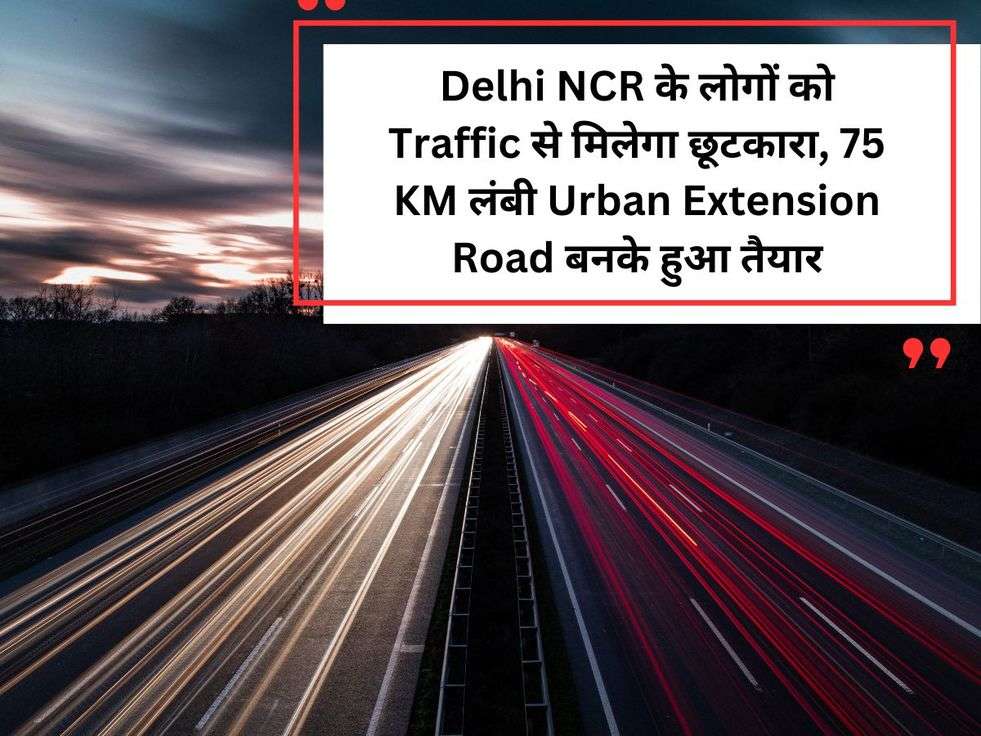 Delhi NCR के लोगों को Traffic से मिलेगा छूटकारा, 75 KM लंबी Urban Extension Road बनके हुआ तैयार