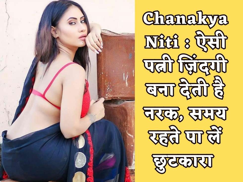 Chanakya Niti : ऐसी पत्नी ज़िंदगी बना देती है नरक, समय रहते पा लें छुटकारा 