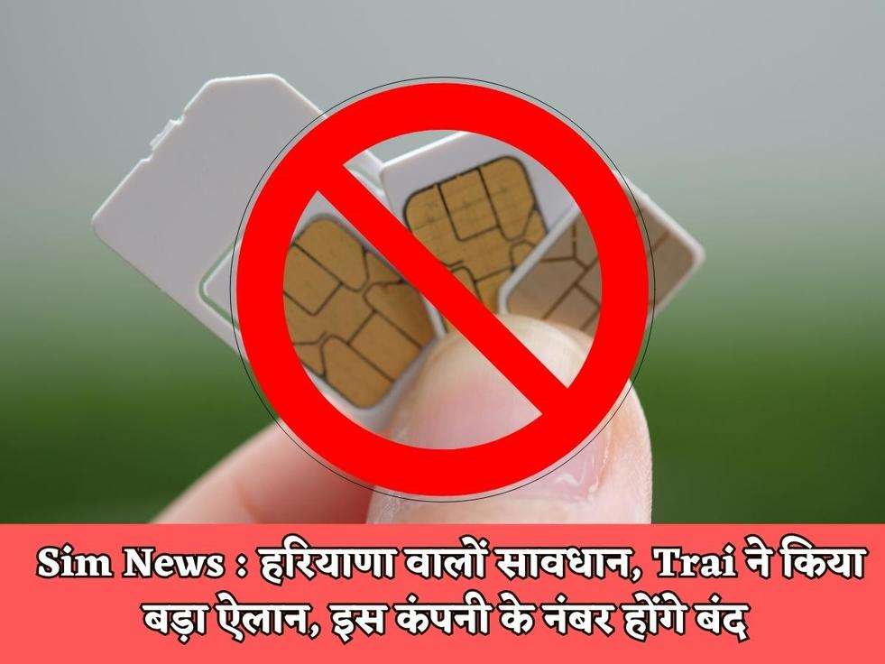 Sim News : हरियाणा वालों सावधान, Trai ने किया बड़ा ऐलान, इस कंपनी के नंबर होंगे बंद 