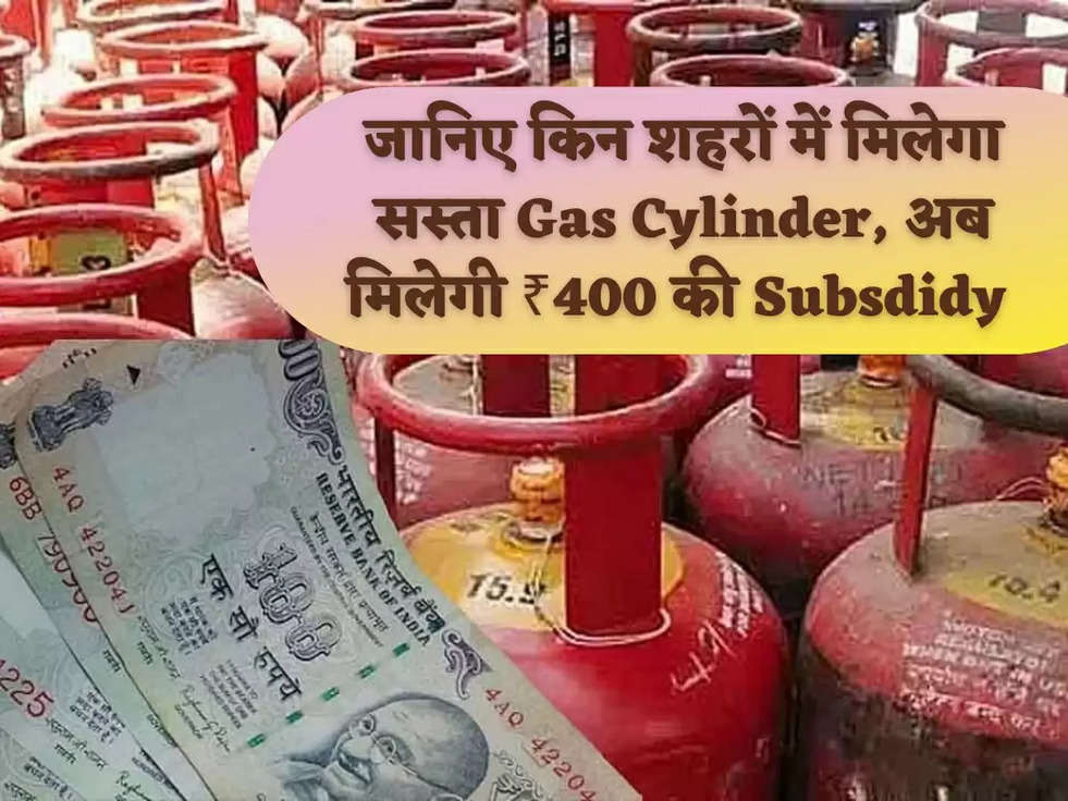 जानिए किन शहरों में मिलेगा सस्ता Gas Cylinder, अब मिलेगी ₹400 की Subsdidy 