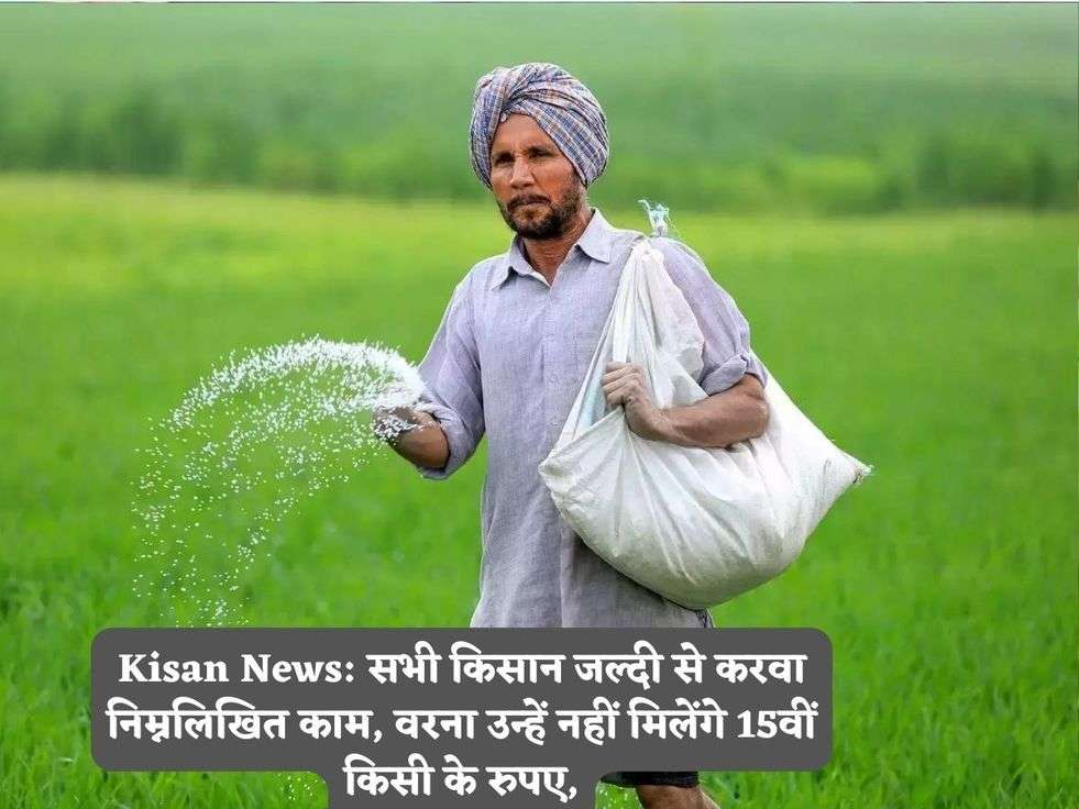 Kisan News: सभी किसान जल्दी से करवा निम्नलिखित काम, वरना उन्हें नहीं मिलेंगे 15वीं किसी के रुपए,