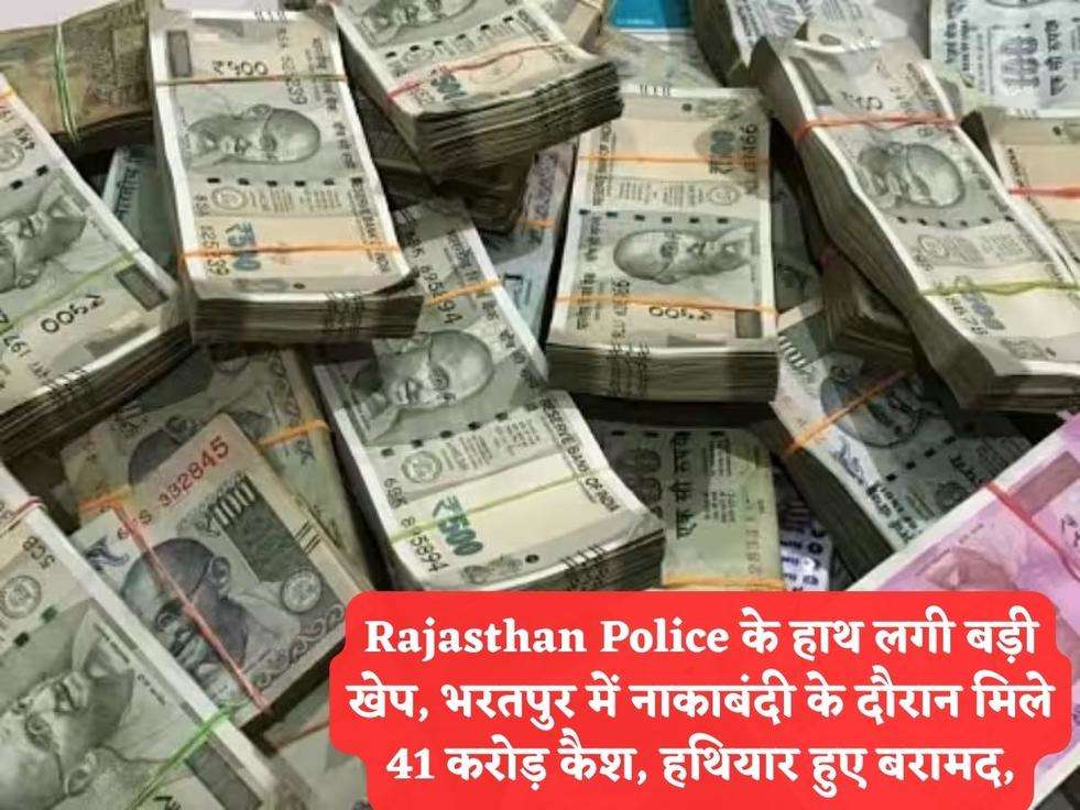 Rajasthan Police के हाथ लगी बड़ी खेप, भरतपुर में नाकाबंदी के दौरान मिले 41 करोड़ कैश, हथियार हुए बरामद,