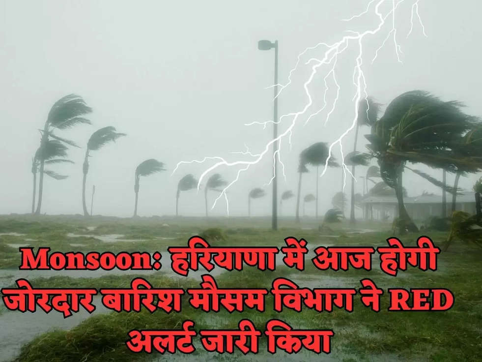 Monsoon: हरियाणा में आज होगी जोरदार बारिश मौसम विभाग ने  RED अलर्ट जारी किया