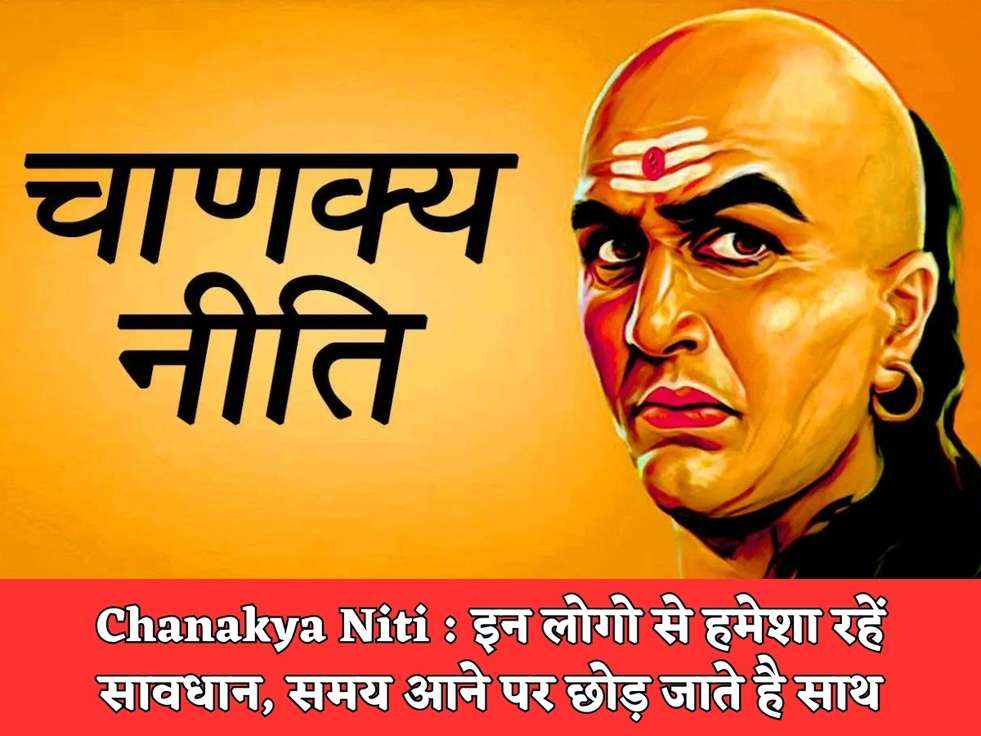 Chanakya Niti : इन लोगो से हमेशा रहें सावधान, समय आने पर छोड़ जाते है साथ