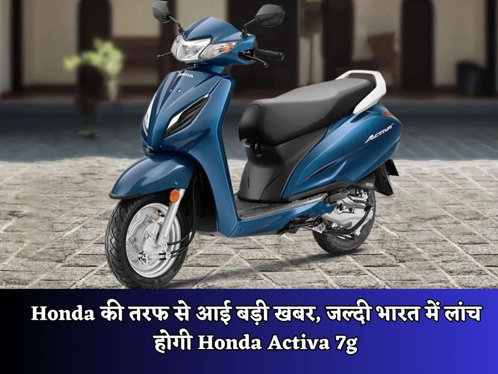 Honda की तरफ से आई बड़ी खबर, जल्दी भारत में लांच होगी Honda Activa 7g