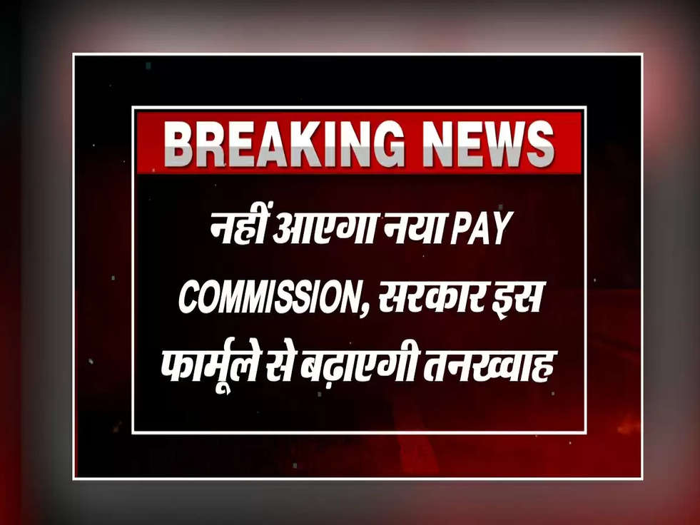 नहीं आएगा नया Pay Commission, सरकार इस फार्मूले से बढ़ाएगी तनख्वाह 