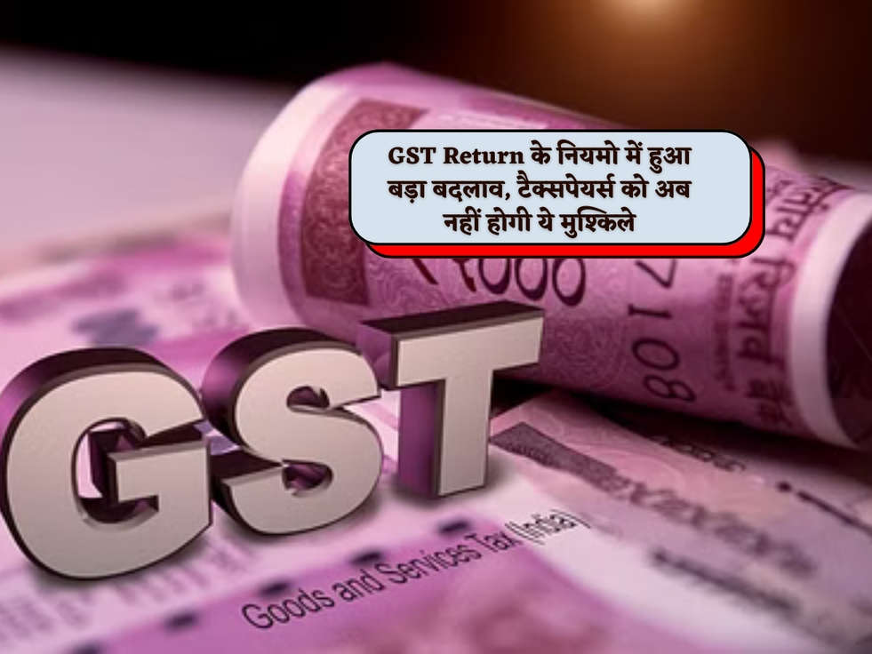 GST Return के नियमो में हुआ बड़ा बदलाव, टैक्सपेयर्स को अब नहीं होगी ये मुश्किले 