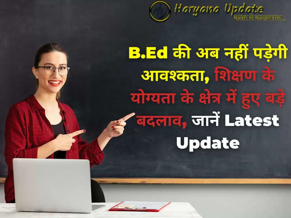 B.Ed की अब नहीं पड़ेगी आवश्कता, शिक्षण के योग्यता के क्षेत्र में हुए बड़े बदलाव, जानें Latest Update