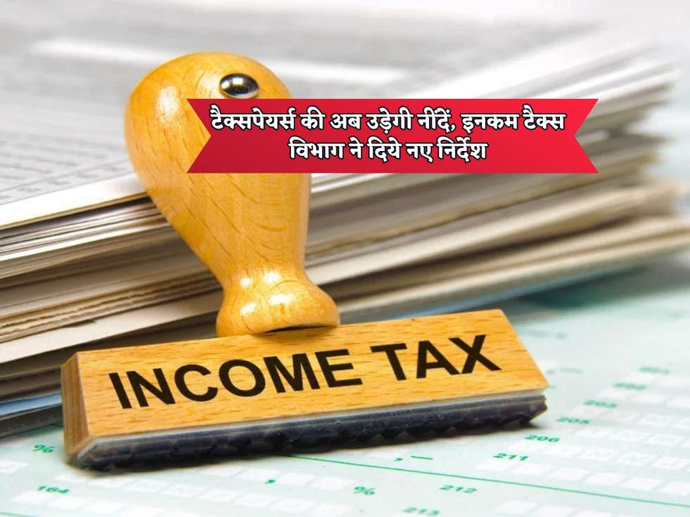 Income Tax : टैक्सपेयर्स की अब उड़ेगी नींदें, इनकम टैक्स विभाग ने दिये नए निर्देश 