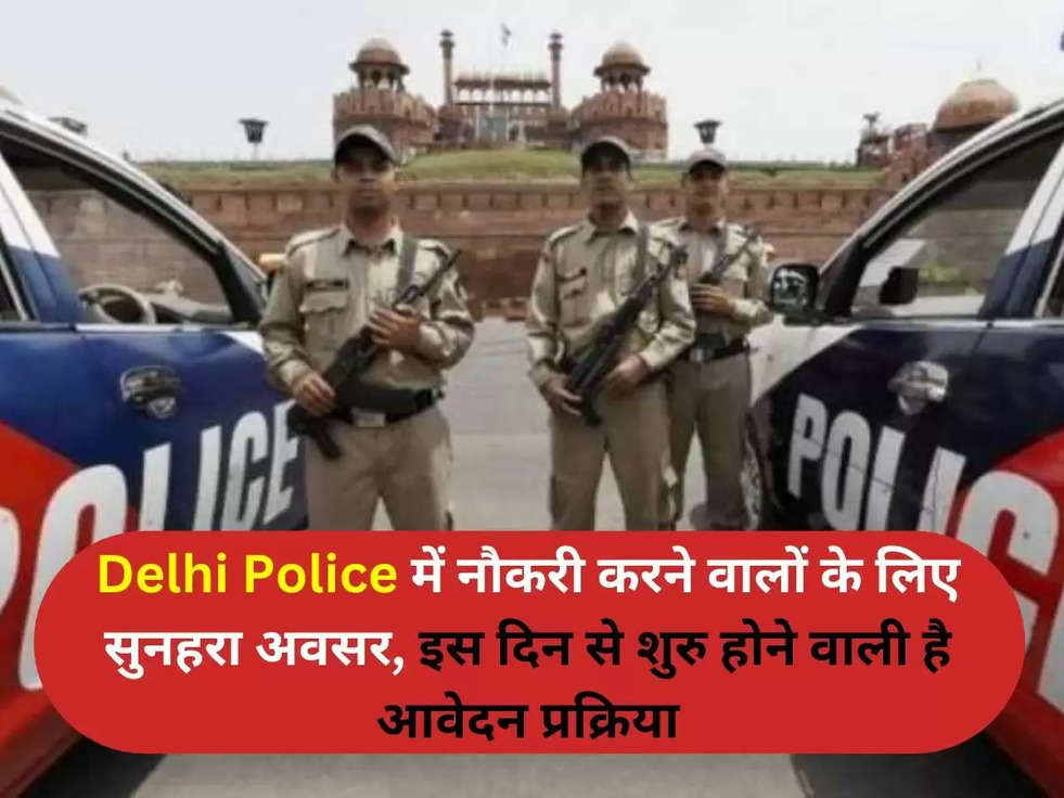 Delhi Police में नौकरी करने वालों के लिए सुनहरा अवसर, इस  दिन से  शुरु होने वाली है आवेदन प्रक्रिया