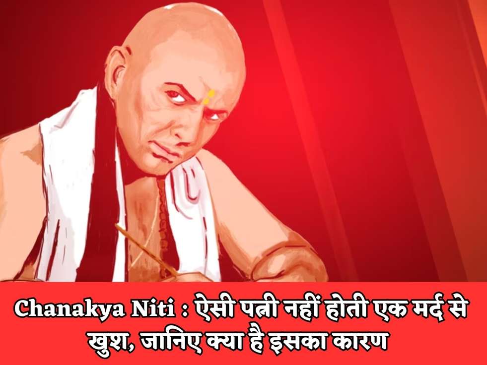 Chanakya Niti : ऐसी पत्नी नहीं होती एक मर्द से खुश, जानिए क्या है इसका कारण 