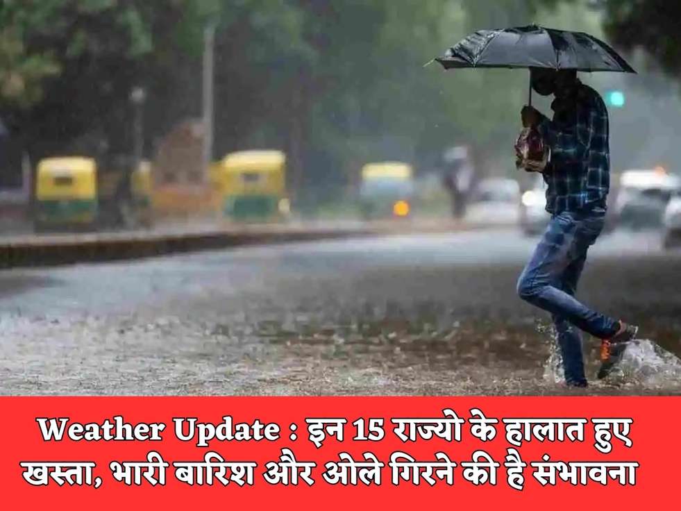 Weather Update : इन 15 राज्यो के हालात हुए खस्ता, भारी बारिश और ओले गिरने की है संभावना 