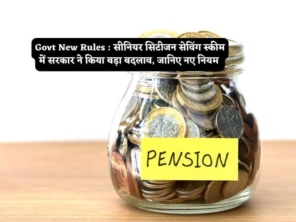 Govt New Rules : सीनियर सिटीजन सेविंग स्कीम में सरकार ने किया बड़ा बदलाव, जानिए नए नियम 