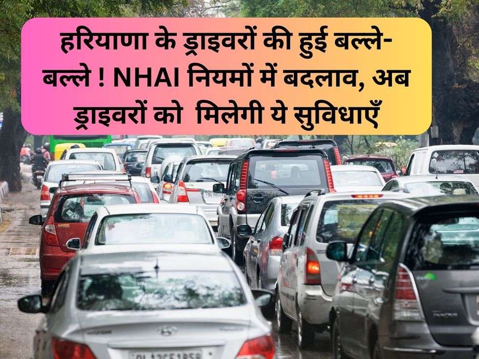 हरियाणा के ड्राइवरों की हुई बल्ले-बल्ले ! NHAI नियमों में बदलाव, अब ड्राइवरों को  मिलेगी ये सुविधाएँ