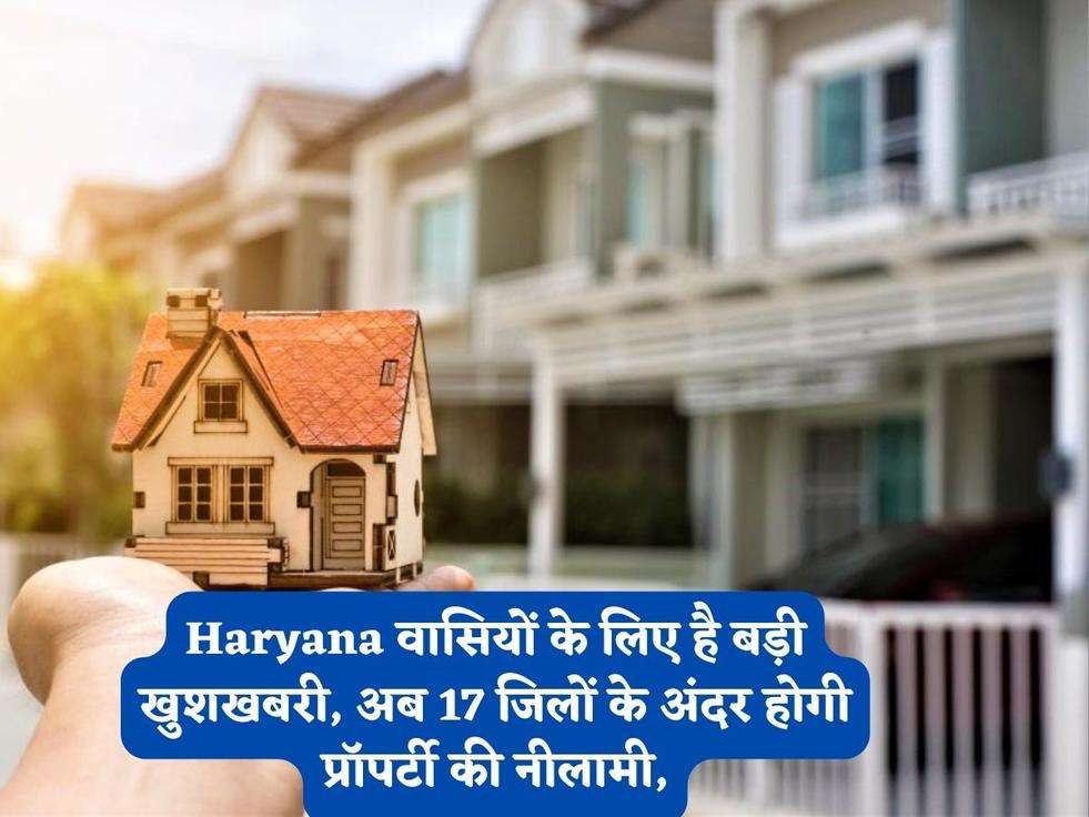 Haryana वासियों के लिए है बड़ी खुशखबरी, अब 17 जिलों के अंदर होगी प्रॉपर्टी की नीलामी,