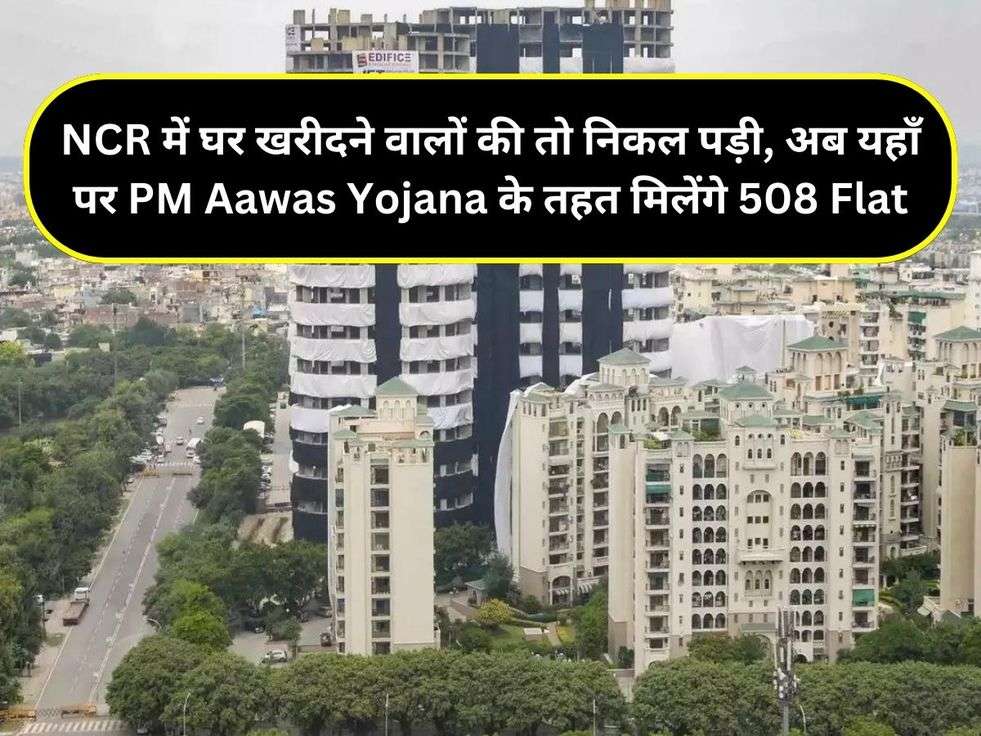 NCR में घर खरीदने वालों की तो निकल पड़ी, अब यहाँ पर PM Aawas Yojana के तहत मिलेंगे 508 Flat